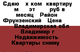 Сдаю 2-х ком. квартиру 56м 4/9 эт. 20000руб.в месяц › Район ­ Фрунзенский › Цена ­ 20 000 - Владимирская обл., Владимир г. Недвижимость » Квартиры сниму   